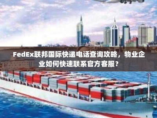 FedEx联邦国际快递电话查询攻略,物业企业如何快速联系官方客服? FedEx联邦国际快递电话查询攻略,物业企业如何快速联系官方客服?
