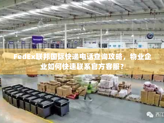 FedEx联邦国际快递电话查询攻略,物业企业如何快速联系官方客服? FedEx联邦国际快递电话查询攻略,物业企业如何快速联系官方客服?