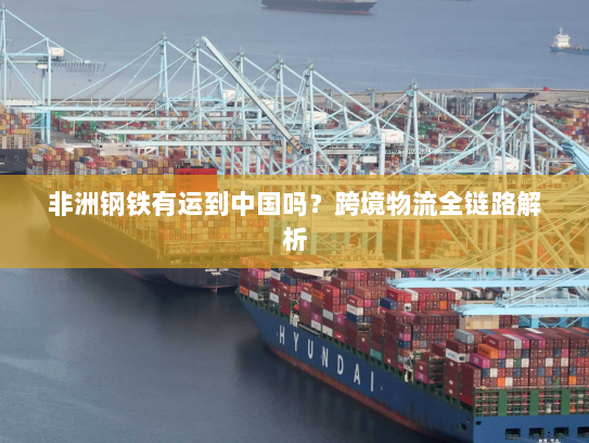 非洲钢铁有运到中国吗?跨境物流全链路解析 非洲钢铁有运到中国吗?跨境物流全链路解析