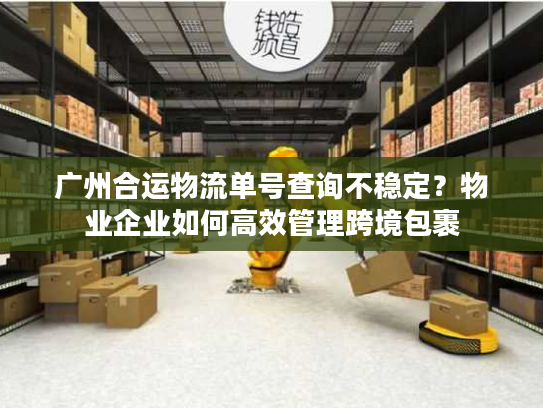 广州合运物流单号查询不稳定？物业企业如何高效管理跨境包裹
