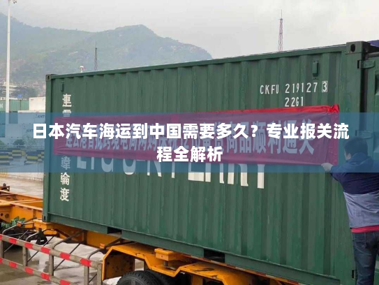 日本汽车海运到中国需要多久?专业报关流程全解析 日本汽车海运到中国需要多久?专业报关流程全解析