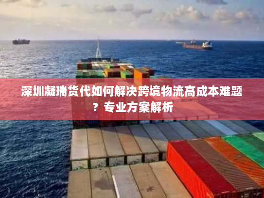 深圳凝瑞货代如何解决跨境物流高成本难题?专业方案解析 深圳凝瑞货代如何解决跨境物流高成本难题?专业方案解析