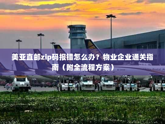 美亚直邮zip码报错怎么办？物业企业通关指南（附全流程方案）