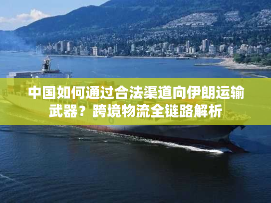 中国如何通过合法渠道向伊朗运输武器？跨境物流全链路解析