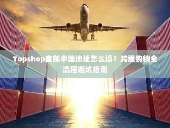 Topshop直邮中国地址怎么填？跨境购物全流程避坑指南