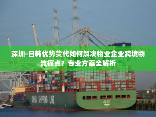 深圳-日韩优势货代如何解决物业企业跨境物流痛点?专业方案全解析 深圳-日韩优势货代如何解决物业企业跨境物流痛点?专业方案全解析