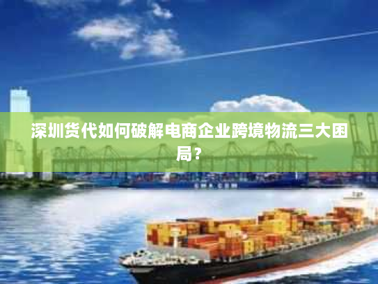 深圳货代如何破解电商企业跨境物流三大困局? 深圳货代如何破解电商企业跨境物流三大困局?