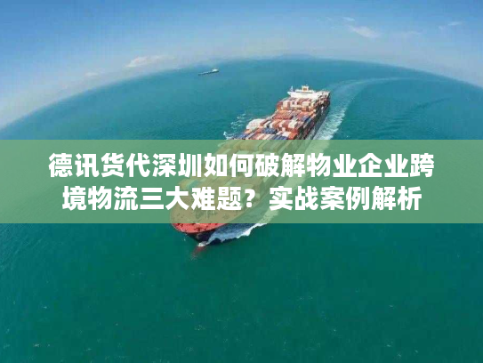 德讯货代深圳如何破解物业企业跨境物流三大难题？实战案例解析