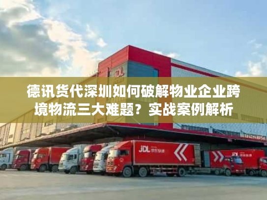 德讯货代深圳如何破解物业企业跨境物流三大难题？实战案例解析