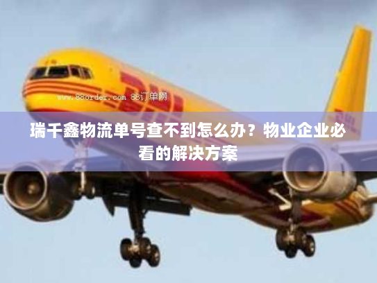 瑞千鑫物流单号查不到怎么办?物业企业必看的解决方案 瑞千鑫物流单号查不到怎么办?物业企业必看的解决方案