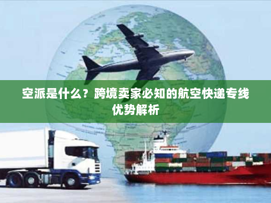 空派是什么?跨境卖家必知的航空快递专线优势解析 空派是什么?跨境卖家必知的航空快递专线优势解析