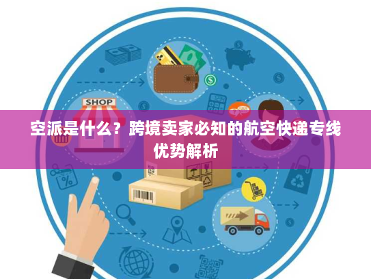 空派是什么?跨境卖家必知的航空快递专线优势解析 空派是什么?跨境卖家必知的航空快递专线优势解析