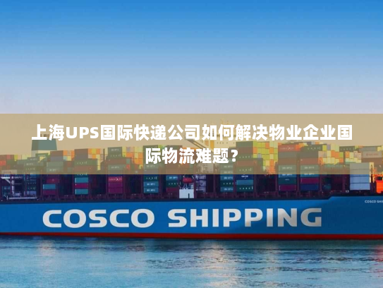 上海UPS国际快递公司如何解决物业企业国际物流难题? 上海UPS国际快递公司如何解决物业企业国际物流难题?