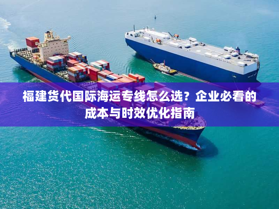 福建货代国际海运专线怎么选？企业必看的成本与时效优化指南