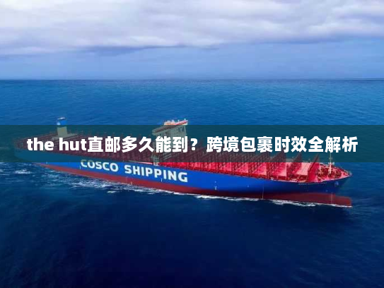 the hut直邮多久能到?跨境包裹时效全解析 the hut直邮多久能到?跨境包裹时效全解析