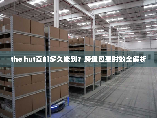 the hut直邮多久能到?跨境包裹时效全解析 the hut直邮多久能到?跨境包裹时效全解析