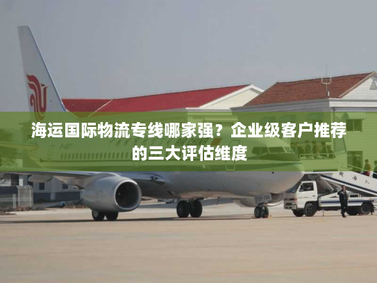 海运国际物流专线哪家强?企业级客户推荐的三大评估维度 海运国际物流专线哪家强?企业级客户推荐的三大评估维度