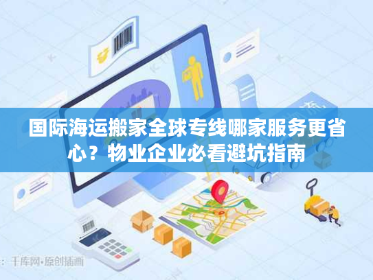 国际海运搬家全球专线哪家服务更省心?物业企业必看避坑指南 国际海运搬家全球专线哪家服务更省心?物业企业必看避坑指南