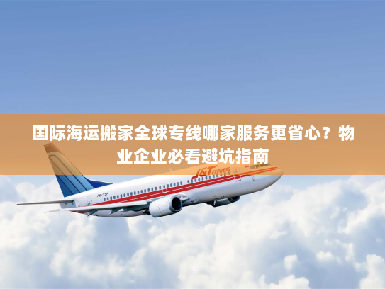 国际海运搬家全球专线哪家服务更省心?物业企业必看避坑指南 国际海运搬家全球专线哪家服务更省心?物业企业必看避坑指南