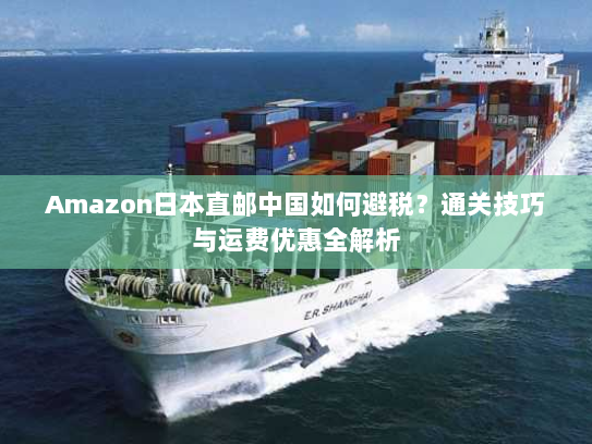 Amazon日本直邮中国如何避税?通关技巧与运费优惠全解析 Amazon日本直邮中国如何避税?通关技巧与运费优惠全解析