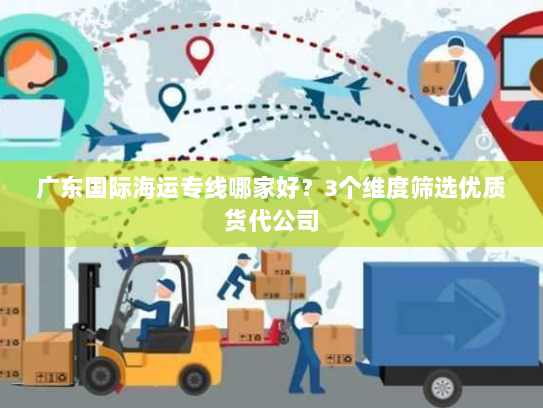 广东国际海运专线哪家好?3个维度筛选优质货代公司 广东国际海运专线哪家好?3个维度筛选优质货代公司