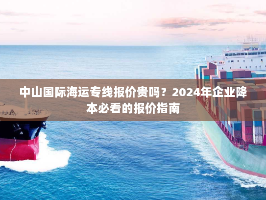 中山国际海运专线报价贵吗？2024年企业降本必看的报价指南