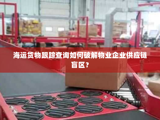 海运货物跟踪查询如何破解物业企业供应链盲区？