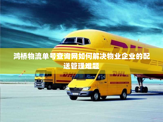 鸿桥物流单号查询网如何解决物业企业的配送管理难题 鸿桥物流单号查询网如何解决物业企业的配送管理难题