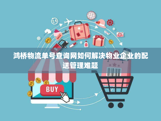 鸿桥物流单号查询网如何解决物业企业的配送管理难题 鸿桥物流单号查询网如何解决物业企业的配送管理难题