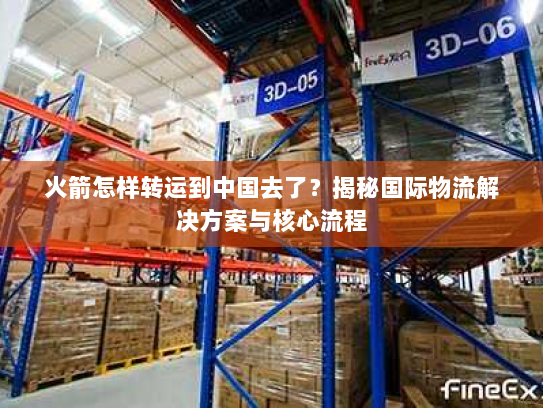 火箭怎样转运到中国去了？揭秘国际物流解决方案与核心流程