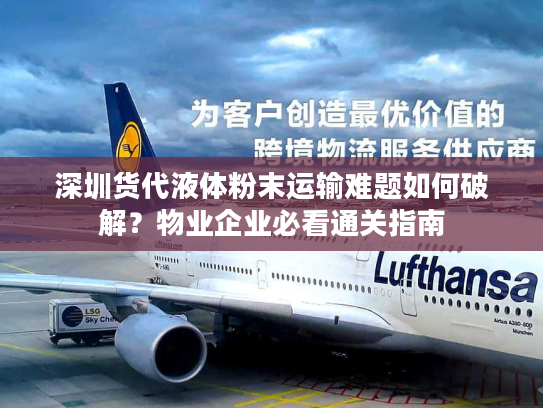 深圳货代液体粉末运输难题如何破解？物业企业必看通关指南