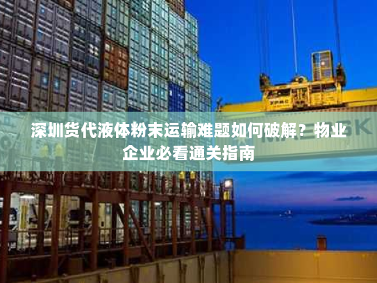 深圳货代液体粉末运输难题如何破解?物业企业必看通关指南 深圳货代液体粉末运输难题如何破解?物业企业必看通关指南