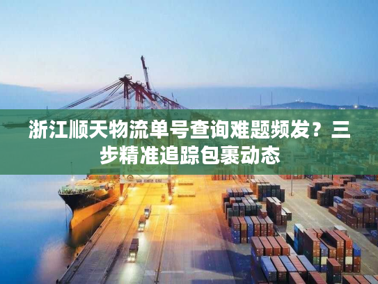 浙江顺天物流单号查询难题频发？三步精准追踪包裹动态
