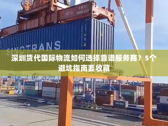 深圳货代国际物流如何选择靠谱服务商？5个避坑指南要收藏