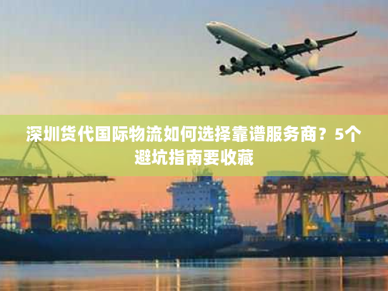 深圳货代国际物流如何选择靠谱服务商？5个避坑指南要收藏