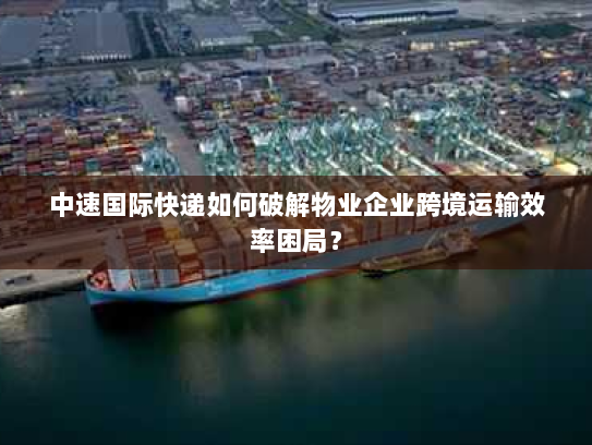 中速国际快递如何破解物业企业跨境运输效率困局？