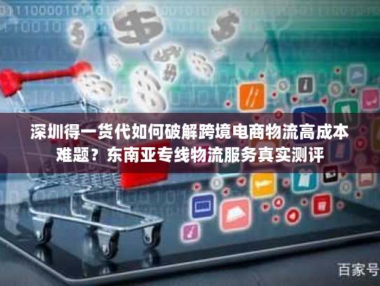 深圳得一货代如何破解跨境电商物流高成本难题?东南亚专线物流服务真实测评 深圳得一货代如何破解跨境电商物流高成本难题?东南亚专线物流服务真实测评