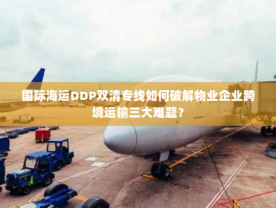 国际海运DDP双清专线如何破解物业企业跨境运输三大难题? 国际海运DDP双清专线如何破解物业企业跨境运输三大难题?
