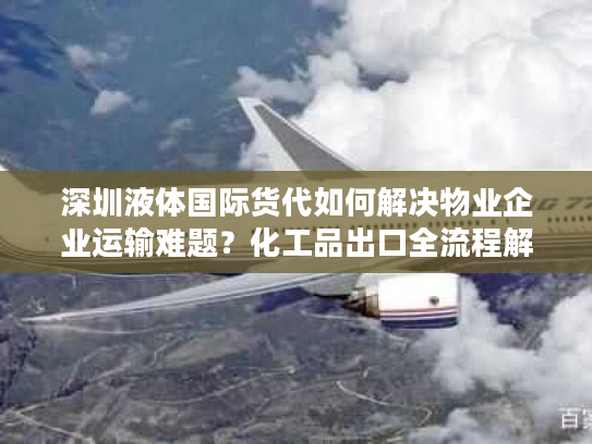 深圳液体国际货代如何解决物业企业运输难题?化工品出口全流程解析 深圳液体国际货代如何解决物业企业运输难题?化工品出口全流程解析