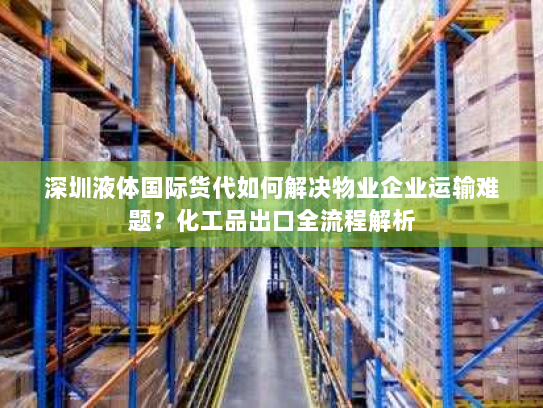 深圳液体国际货代如何解决物业企业运输难题？化工品出口全流程解析