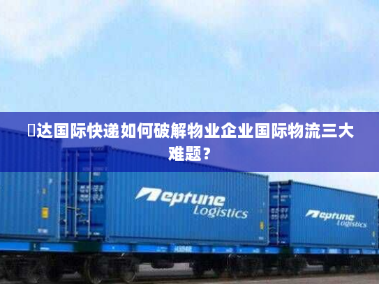 颿达国际快递如何破解物业企业国际物流三大难题? 颿达国际快递如何破解物业企业国际物流三大难题?