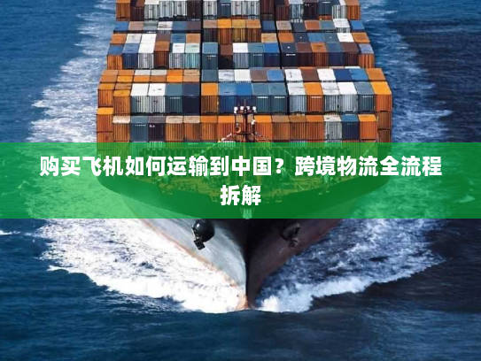 购买飞机如何运输到中国?跨境物流全流程拆解 购买飞机如何运输到中国?跨境物流全流程拆解