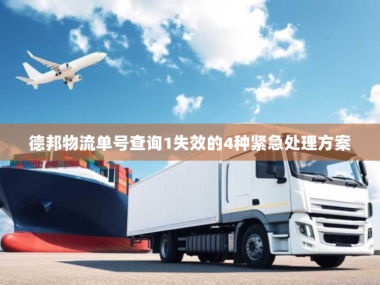 德邦物流单号查询1失效的4种紧急处理方案 德邦物流单号查询1失效的4种紧急处理方案