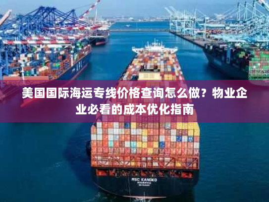 美国国际海运专线价格查询怎么做？物业企业必看的成本优化指南