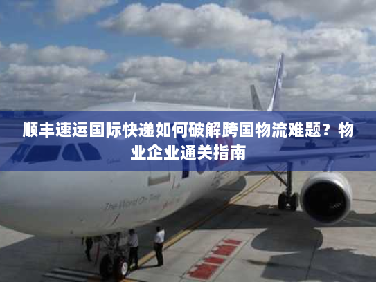 顺丰速运国际快递如何破解跨国物流难题?物业企业通关指南 顺丰速运国际快递如何破解跨国物流难题?物业企业通关指南