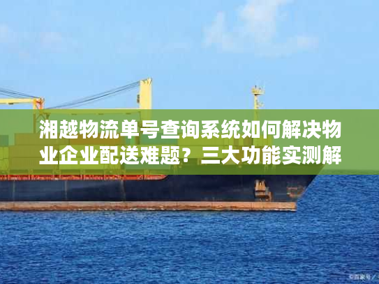 湘越物流单号查询系统如何解决物业企业配送难题？三大功能实测解析