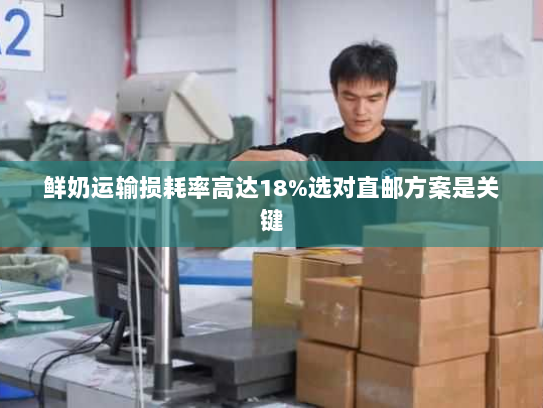 鲜奶运输损耗率高达18%选对直邮方案是关键 鲜奶运输损耗率高达18%选对直邮方案是关键