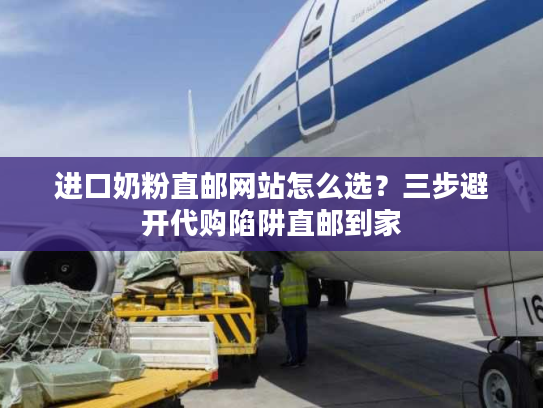 进口奶粉直邮网站怎么选?三步避开代购陷阱直邮到家 进口奶粉直邮网站怎么选?三步避开代购陷阱直邮到家