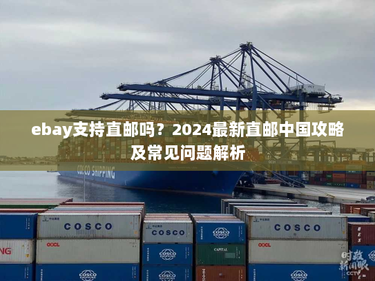 ebay支持直邮吗？2024最新直邮中国攻略及常见问题解析