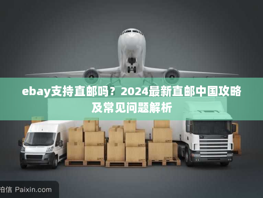 ebay支持直邮吗？2024最新直邮中国攻略及常见问题解析